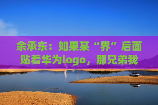 余承东：如果某“界”后面贴着华为logo，那兄弟我直接躺赢了