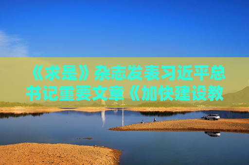 《求是》杂志发表习近平总书记重要文章《加快建设教育强国》
