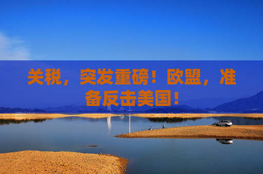 关税，突发重磅！欧盟，准备反击美国！
