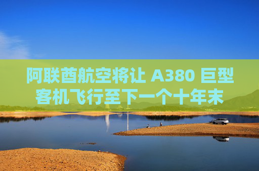 阿联酋航空将让 A380 巨型客机飞行至下一个十年末
