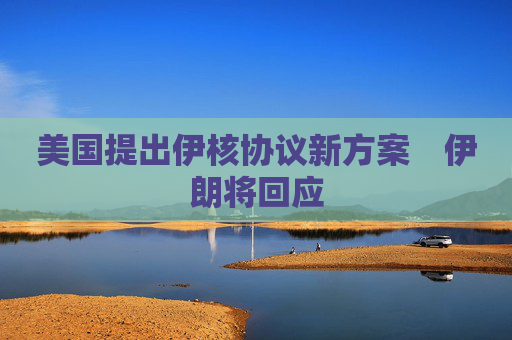 美国提出伊核协议新方案　伊朗将回应