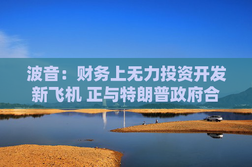 波音：财务上无力投资开发新飞机 正与特朗普政府合作