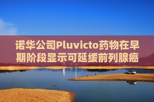 诺华公司Pluvicto药物在早期阶段显示可延缓前列腺癌进展