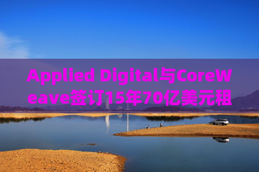 Applied Digital与CoreWeave签订15年70亿美元租赁协议