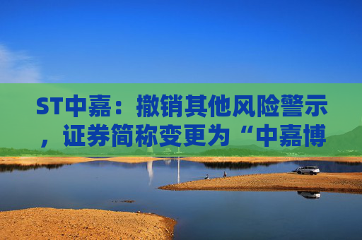 ST中嘉：撤销其他风险警示，证券简称变更为“中嘉博创”