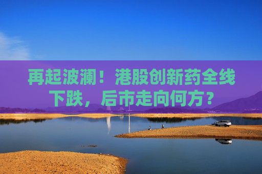 再起波澜！港股创新药全线下跌，后市走向何方？