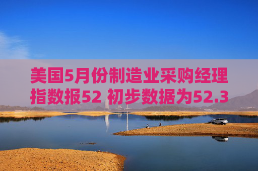 美国5月份制造业采购经理指数报52 初步数据为52.3  第1张