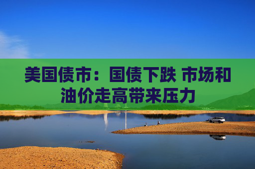 美国债市：国债下跌 市场和油价走高带来压力