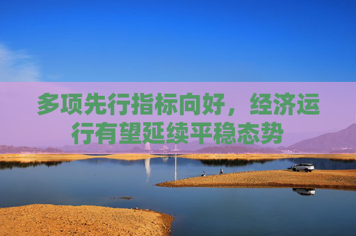 多项先行指标向好，经济运行有望延续平稳态势