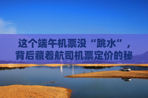这个端午机票没“跳水”，背后藏着航司机票定价的秘密