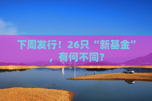 下周发行！26只“新基金”，有何不同？