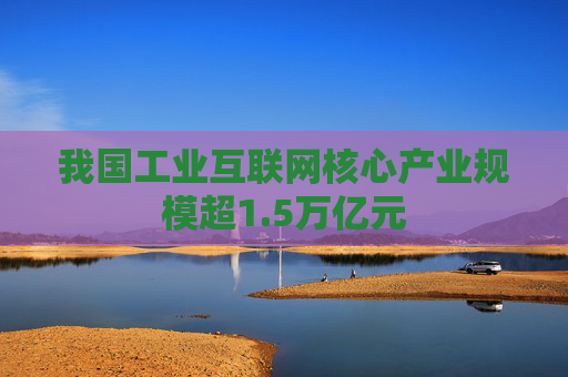 我国工业互联网核心产业规模超1.5万亿元