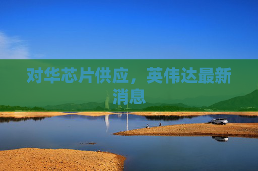 对华芯片供应，英伟达最新消息