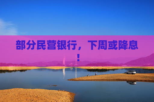 部分民营银行，下周或降息！