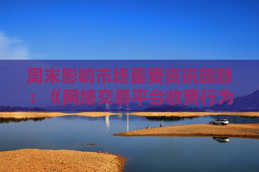 周末影响市场重要资讯回顾：《网络交易平台收费行为合规指南》征求意见 首批新型浮动费率基金获批