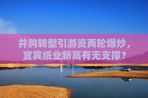 并购转型引游资两轮爆炒，宜宾纸业新高有无支撑？