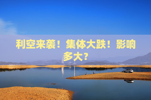利空来袭！集体大跌！影响多大？