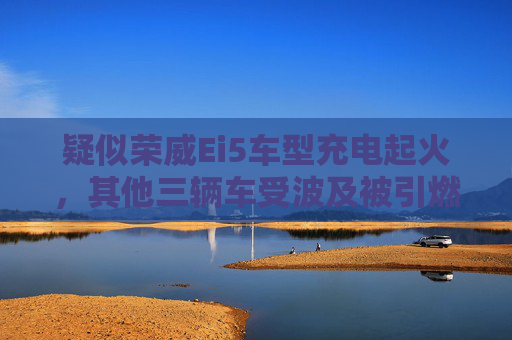 疑似荣威Ei5车型充电起火，其他三辆车受波及被引燃