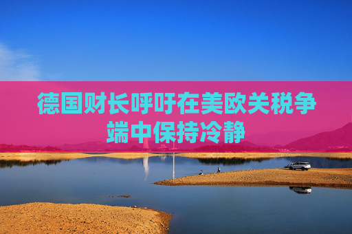 德国财长呼吁在美欧关税争端中保持冷静