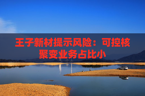 王子新材提示风险：可控核聚变业务占比小
