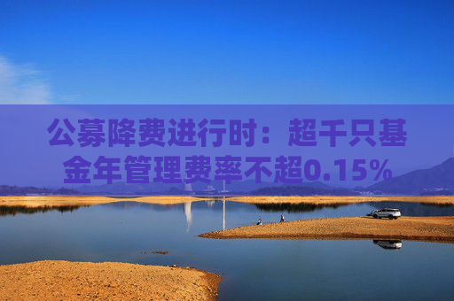 公募降费进行时：超千只基金年管理费率不超0.15%