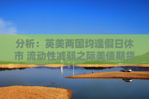 分析：英美两国均逢假日休市 流动性减弱之际美债期货料震荡