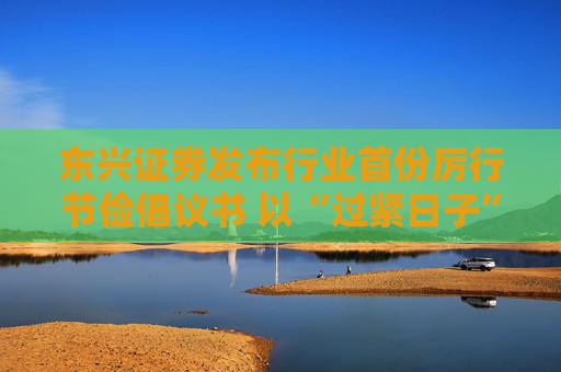 东兴证券发布行业首份厉行节俭倡议书 以“过紧日子”换“好日子”