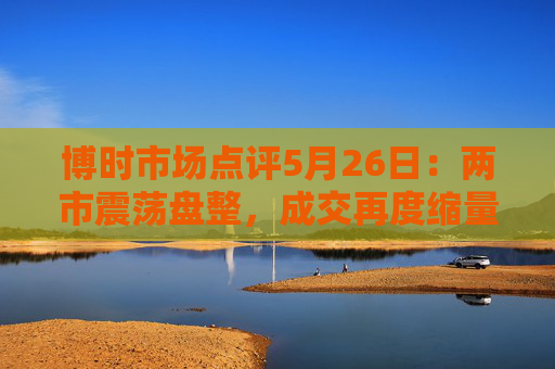 博时市场点评5月26日：两市震荡盘整，成交再度缩量  第1张