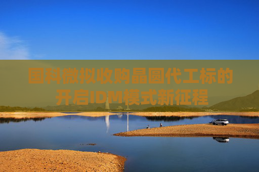 国科微拟收购晶圆代工标的 开启IDM模式新征程