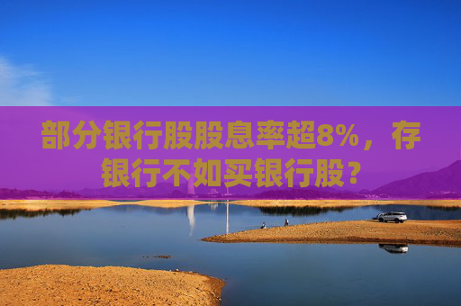 部分银行股股息率超8%，存银行不如买银行股？  第1张