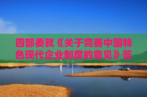 四部委就《关于完善中国特色现代企业制度的意见》答问（全文）