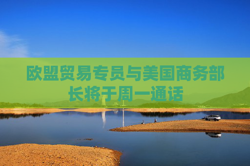 欧盟贸易专员与美国商务部长将于周一通话