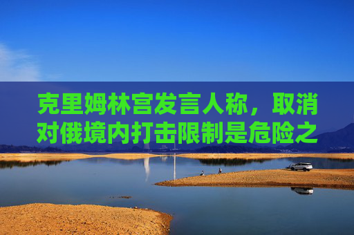 克里姆林宫发言人称，取消对俄境内打击限制是危险之举