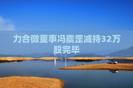 力合微董事冯震罡减持32万股完毕  第1张