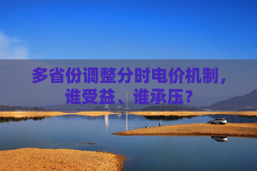多省份调整分时电价机制，谁受益、谁承压？