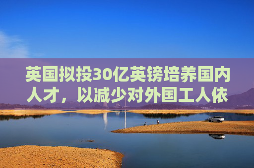 英国拟投30亿英镑培养国内人才，以减少对外国工人依赖  第1张