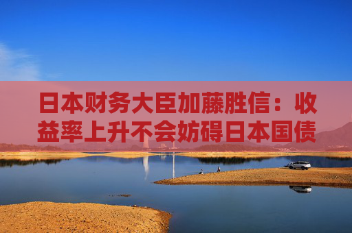 日本财务大臣加藤胜信：收益率上升不会妨碍日本国债的稳定发行  第1张