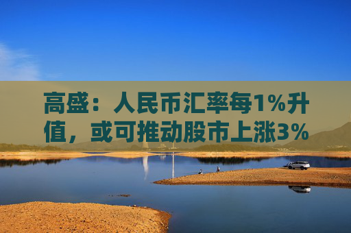 高盛：人民币汇率每1%升值，或可推动股市上涨3%