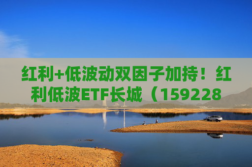 红利+低波动双因子加持！红利低波ETF长城（159228）正在发行