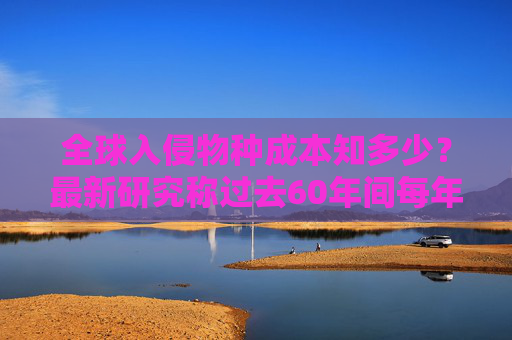 全球入侵物种成本知多少？最新研究称过去60年间每年约350亿美元  第1张
