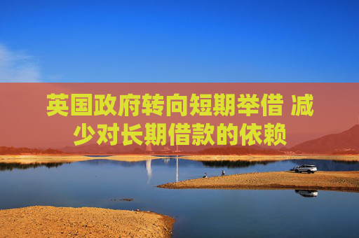 英国政府转向短期举借 减少对长期借款的依赖  第1张