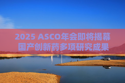 2025 ASCO年会即将揭幕 国产创新药多项研究成果亮相国际舞台  第1张