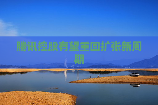 腾讯控股有望重回扩张新周期  第1张