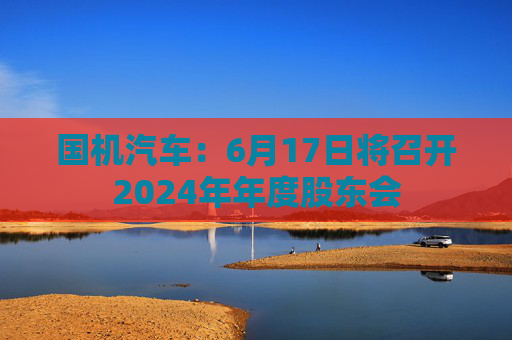 国机汽车：6月17日将召开2024年年度股东会