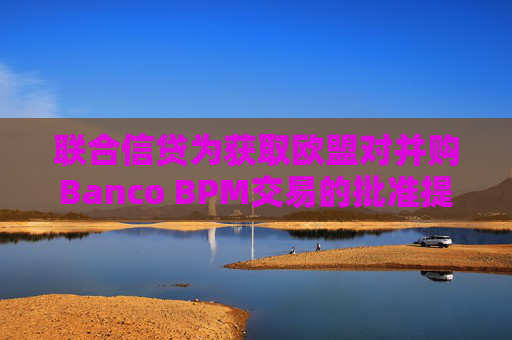 联合信贷为获取欧盟对并购Banco BPM交易的批准提出让步条件