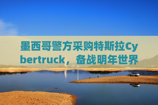 墨西哥警方采购特斯拉Cybertruck，备战明年世界杯  第1张
