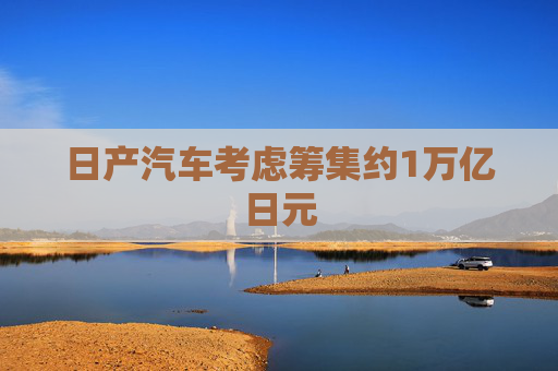 日产汽车考虑筹集约1万亿日元