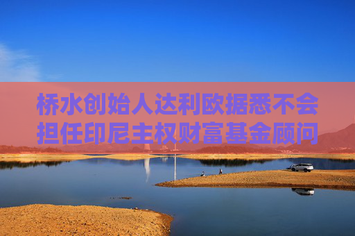 桥水创始人达利欧据悉不会担任印尼主权财富基金顾问
