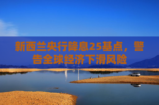 新西兰央行降息25基点，警告全球经济下滑风险