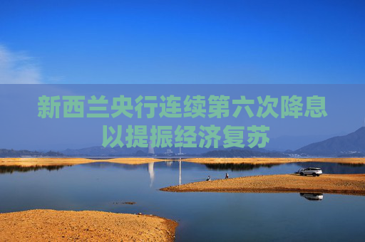 新西兰央行连续第六次降息 以提振经济复苏  第1张